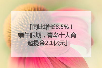 同比增长8.5%！端午假期，青岛十大商超揽金2.1亿元