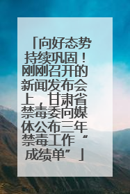 向好态势持续巩固！刚刚召开的新闻发布会上，甘肃省禁毒委向媒体公布三年禁毒工作“成绩单”