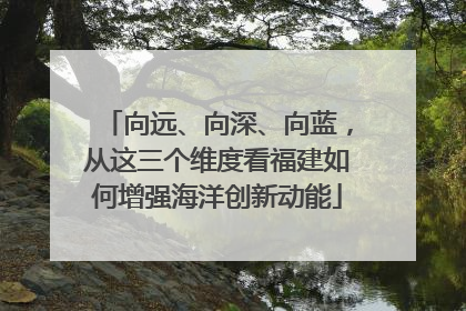 向远、向深、向蓝，从这三个维度看福建如何增强海洋创新动能