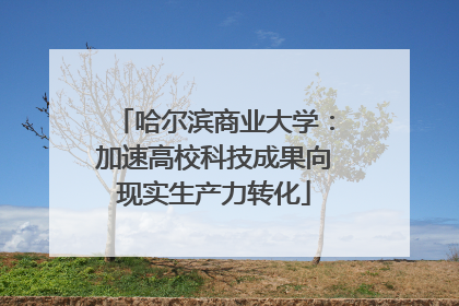 哈尔滨商业大学：加速高校科技成果向现实生产力转化