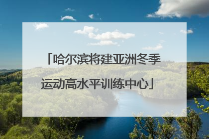 哈尔滨将建亚洲冬季运动高水平训练中心