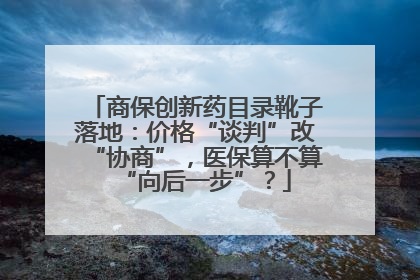 商保创新药目录靴子落地：价格“谈判”改“协商”，医保算不算“向后一步”？