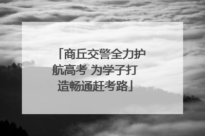 商丘交警全力护航高考 为学子打造畅通赶考路