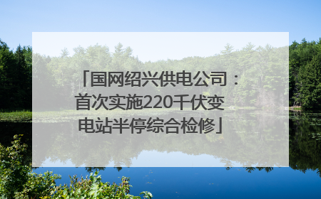 国网绍兴供电公司：首次实施220千伏变电站半停综合检修