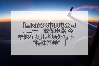 国网资兴市供电公司：二十三载保电路 今年他在女儿考场外写下“特殊答卷”