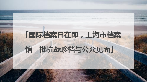 国际档案日在即,上海市档案馆一批抗战珍档与公众见面