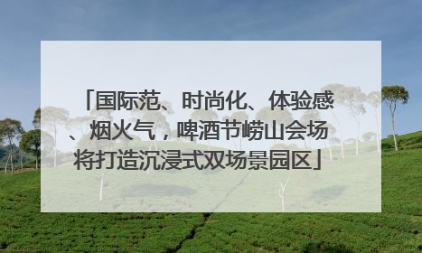 国际范、时尚化、体验感、烟火气，啤酒节崂山会场将打造沉浸式双场景园区