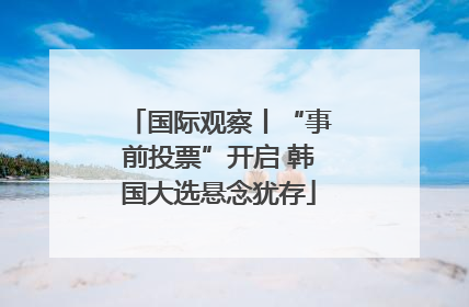 国际观察丨“事前投票”开启 韩国大选悬念犹存