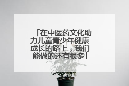 在中医药文化助力儿童青少年健康成长的路上，我们能做的还有很多