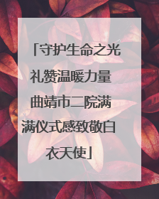 守护生命之光 礼赞温暖力量 曲靖市二院满满仪式感致敬白衣天使