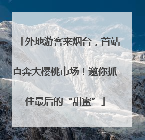 外地游客来烟台，首站直奔大樱桃市场！邀你抓住最后的“甜蜜”