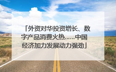 外资对华投资增长、数字产品消费火热……中国经济加力发展动力强劲