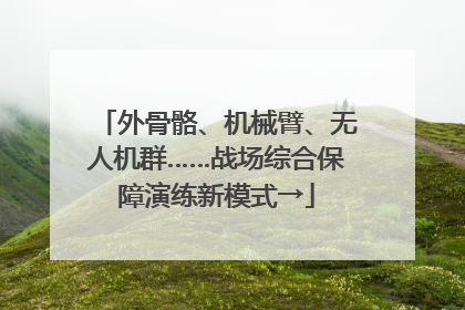 外骨骼、机械臂、无人机群……战场综合保障演练新模式→