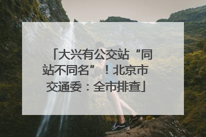 大兴有公交站“同站不同名”！北京市交通委：全市排查