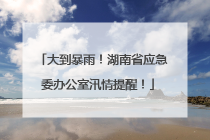 大到暴雨！湖南省应急委办公室汛情提醒！