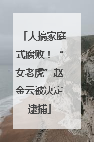 大搞家庭式腐败！“女老虎”赵金云被决定逮捕