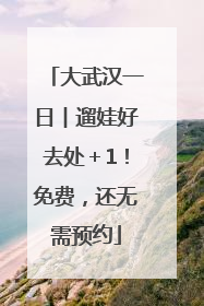 大武汉一日︱遛娃好去处＋1！免费，还无需预约
