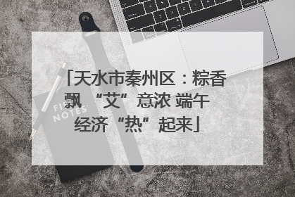 天水市秦州区：粽香飘 “艾”意浓 端午经济“热”起来