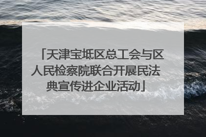 天津宝坻区总工会与区人民检察院联合开展民法典宣传进企业活动