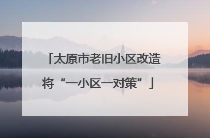 太原市老旧小区改造将“一小区一对策”
