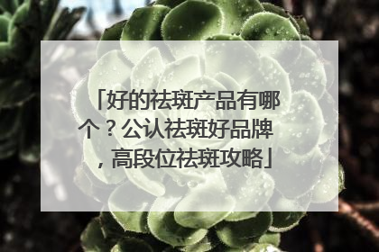 好的祛斑产品有哪个？公认祛斑好品牌，高段位祛斑攻略