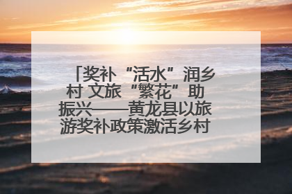 奖补“活水”润乡村 文旅“繁花”助振兴——黄龙县以旅游奖补政策激活乡村振兴新动能