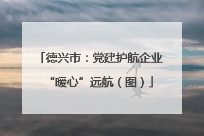 德兴市：党建护航企业“暖心”远航（图）