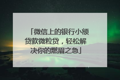微信上的银行小额贷款微粒贷，轻松解决你的燃眉之急