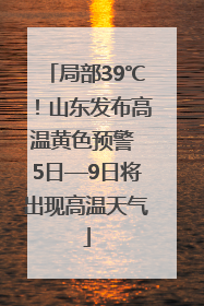 局部39℃！山东发布高温黄色预警 5日—9日将出现高温天气
