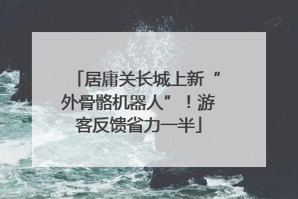 居庸关长城上新“外骨骼机器人”！游客反馈省力一半
