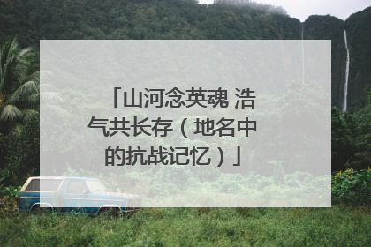 山河念英魂 浩气共长存（地名中的抗战记忆）