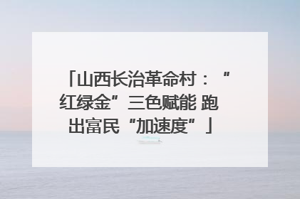 山西长治革命村：“红绿金”三色赋能 跑出富民“加速度”