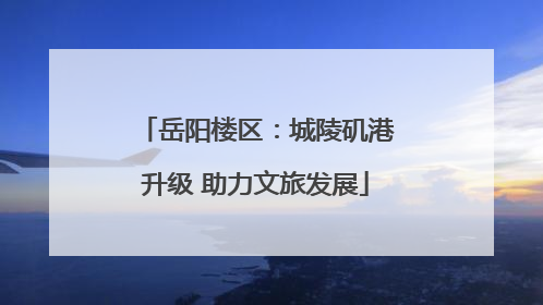 岳阳楼区：城陵矶港升级 助力文旅发展