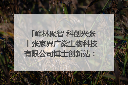 峰林聚智 科创兴张丨张家界广燊生物科技有限公司博士创新站：立足生态优势 激活“绿色宝藏”