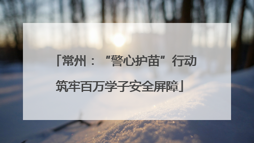 常州：“警心护苗”行动筑牢百万学子安全屏障