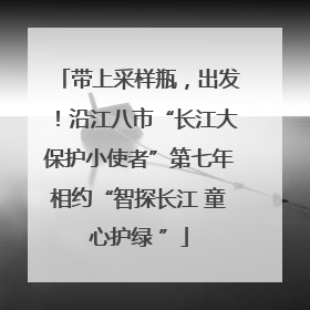 带上采样瓶，出发！沿江八市“长江大保护小使者”第七年相约“智探长江 童心护绿 ”