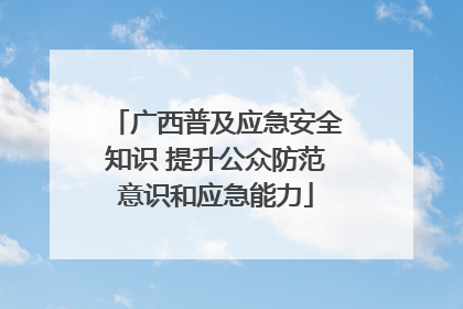 广西普及应急安全知识 提升公众防范意识和应急能力