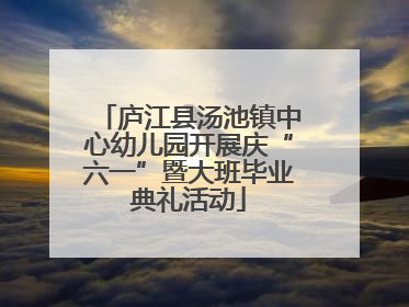 庐江县汤池镇中心幼儿园开展庆“六一”暨大班毕业典礼活动