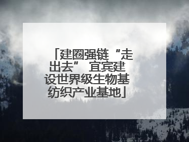 建圈强链“走出去” 宜宾建设世界级生物基纺织产业基地