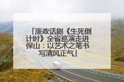 廉政话剧《生死倒计时》全省巡演走进保山：以艺术之笔书写清风正气