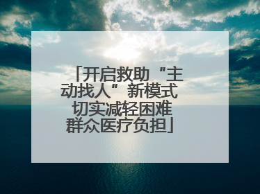 开启救助“主动找人”新模式 切实减轻困难群众医疗负担