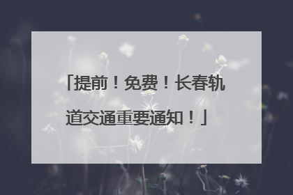 提前！免费！长春轨道交通重要通知！