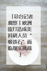 总台记者观察丨欧洲欲打造成美科研人员“吸铁石”面临现实挑战