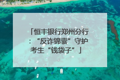 恒丰银行郑州分行：“反诈锦囊”守护考生“钱袋子”