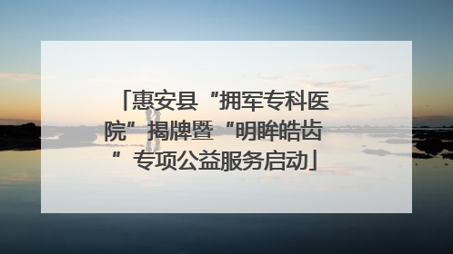 惠安县“拥军专科医院”揭牌暨“明眸皓齿”专项公益服务启动