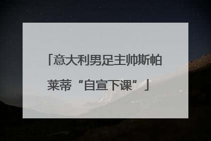 意大利男足主帅斯帕莱蒂“自宣下课”