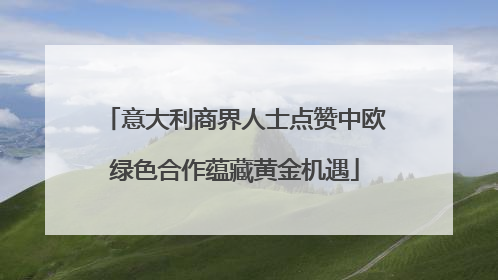 意大利商界人士点赞中欧绿色合作蕴藏黄金机遇