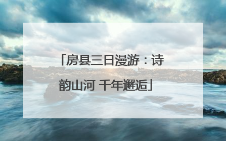 房县三日漫游：诗韵山河 千年邂逅