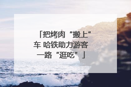 把烤肉“搬上”车 哈铁助力游客一路“逛吃”