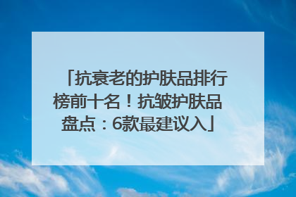 抗衰老的护肤品排行榜前十名！抗皱护肤品盘点：6款最建议入